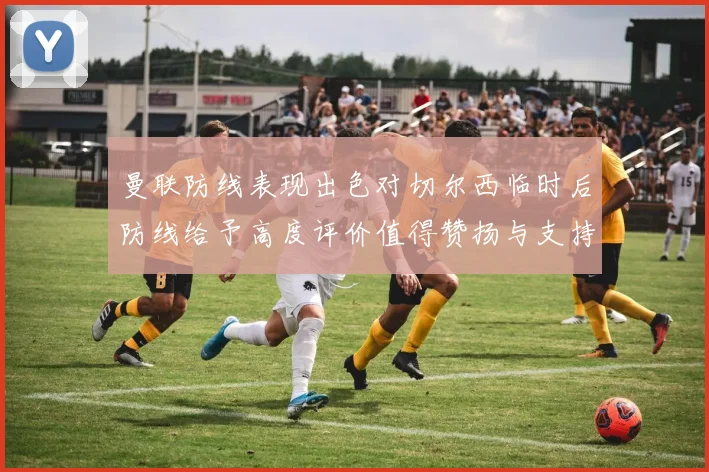 曼联防线表现出色对切尔西临时后防线给予高度评价值得赞扬与支持