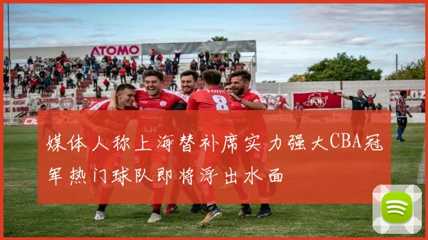媒体人称上海替补席实力强大CBA冠军热门球队即将浮出水面