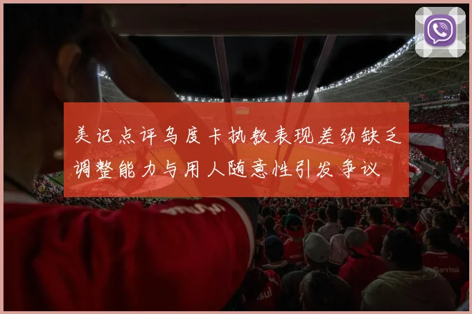 美记点评乌度卡执教表现差劲缺乏调整能力与用人随意性引发争议