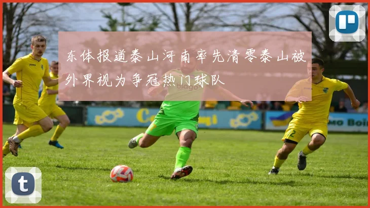 东体报道泰山河南率先清零泰山被外界视为争冠热门球队