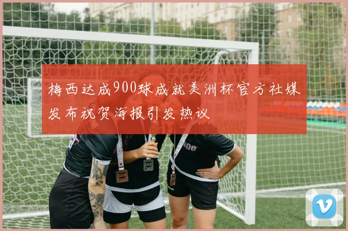 梅西达成900球成就美洲杯官方社媒发布祝贺海报引发热议