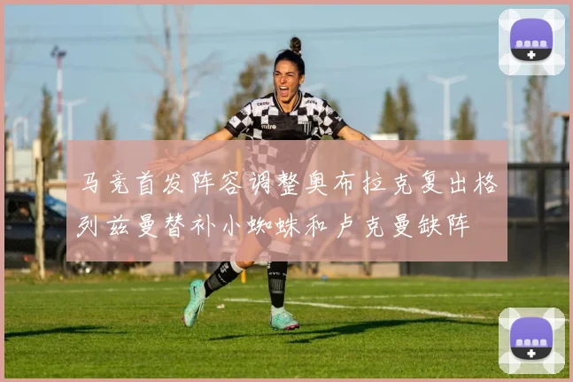 马竞首发阵容调整奥布拉克复出格列兹曼替补小蜘蛛和卢克曼缺阵