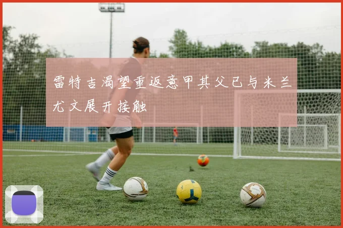 雷特吉渴望重返意甲其父已与米兰尤文展开接触