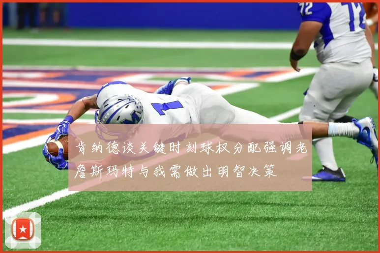 肯纳德谈关键时刻球权分配强调老詹斯玛特与我需做出明智决策