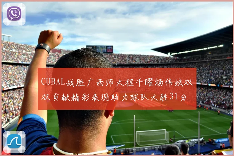 CUBAL战胜广西师大程千曜杨伟斌双双贡献精彩表现助力球队大胜31分