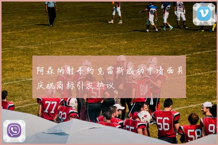 阿森纳射手约克雷斯成功申请面具庆祝商标引发热议
