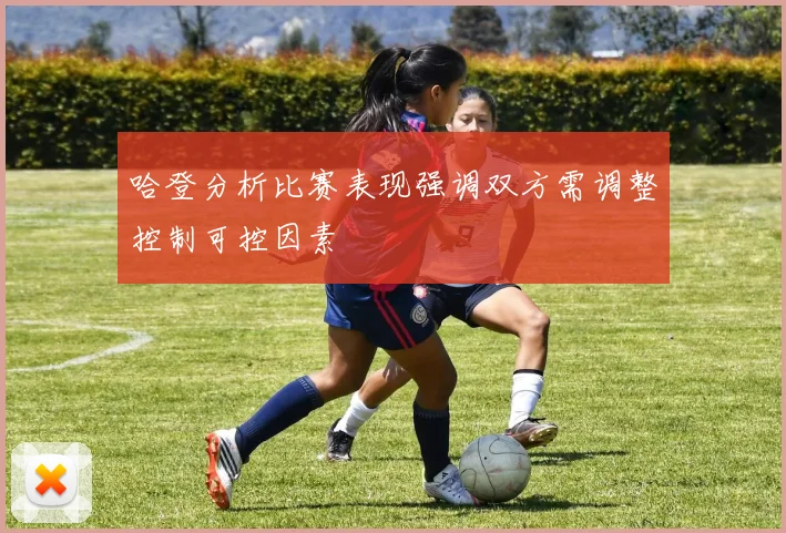 哈登分析比赛表现强调双方需调整控制可控因素