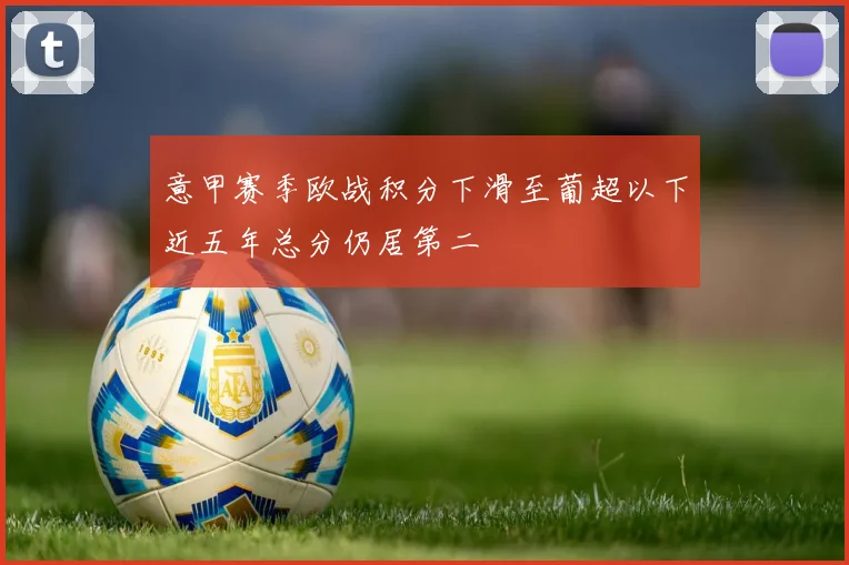 意甲赛季欧战积分下滑至葡超以下近五年总分仍居第二