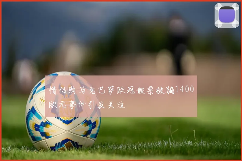 情侣购马竞巴萨欧冠假票被骗1400欧元事件引发关注