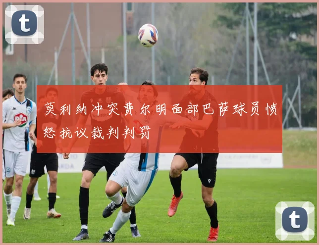 莫利纳冲突费尔明面部巴萨球员愤怒抗议裁判判罚