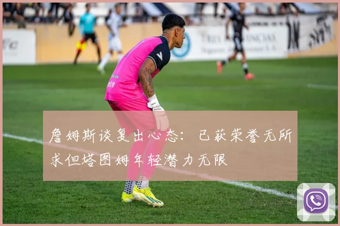 詹姆斯谈复出心态：已获荣誉无所求但塔图姆年轻潜力无限