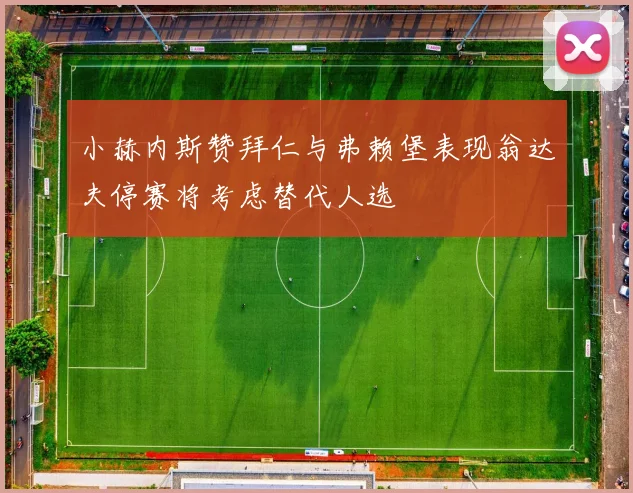 小赫内斯赞拜仁与弗赖堡表现翁达夫停赛将考虑替代人选