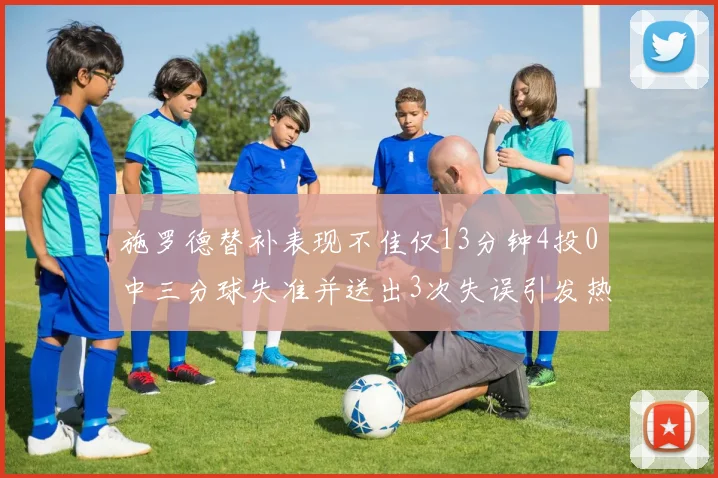 施罗德替补表现不佳仅13分钟4投0中三分球失准并送出3次失误引发热议