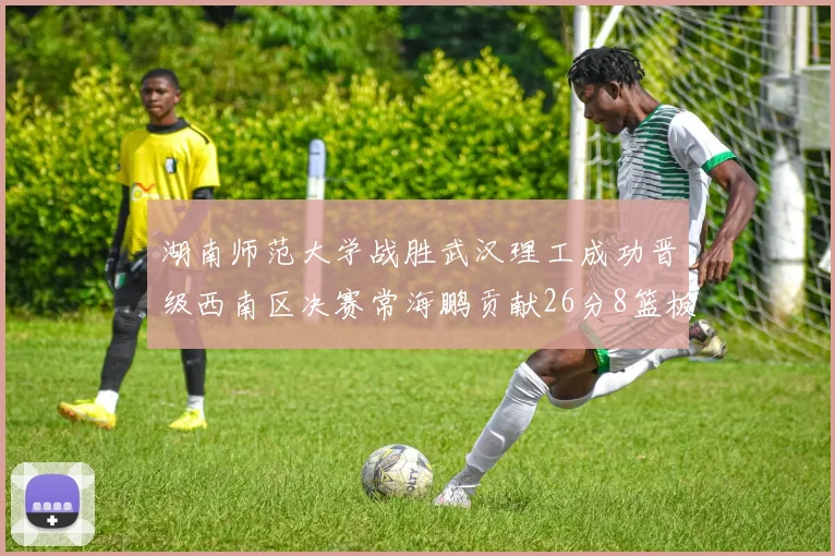 湖南师范大学战胜武汉理工成功晋级西南区决赛常海鹏贡献26分8篮板韩雨琛得21分