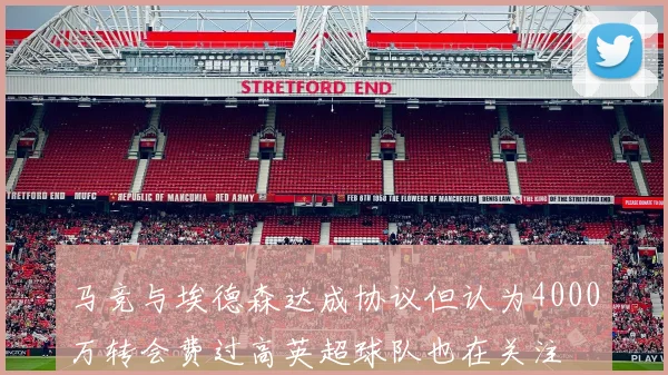 马竞与埃德森达成协议但认为4000万转会费过高英超球队也在关注