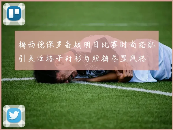 梅西德保罗备战明日比赛时尚搭配引关注格子衬衫与短裤尽显风格