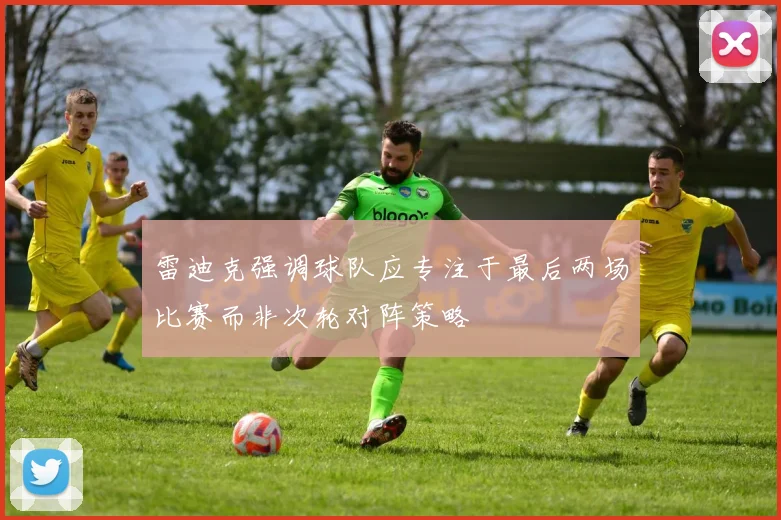 雷迪克强调球队应专注于最后两场比赛而非次轮对阵策略