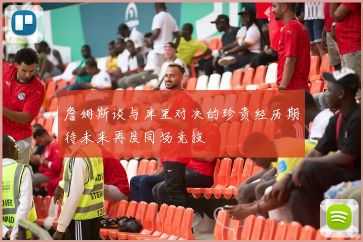 詹姆斯谈与库里对决的珍贵经历期待未来再度同场竞技