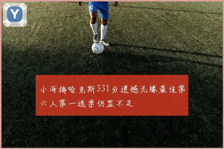 小海梅哈克斯331分遗憾无缘最佳第六人第一选票仍显不足