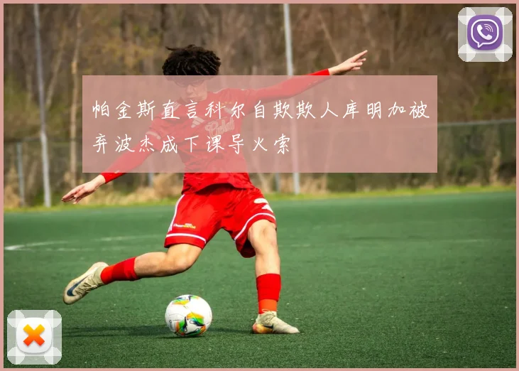 帕金斯直言科尔自欺欺人库明加被弃波杰成下课导火索