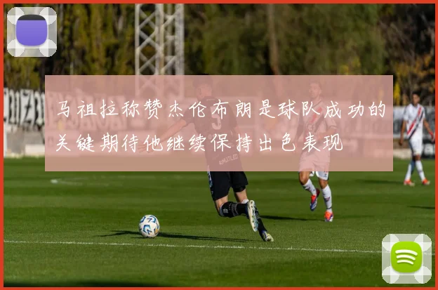 马祖拉称赞杰伦布朗是球队成功的关键期待他继续保持出色表现