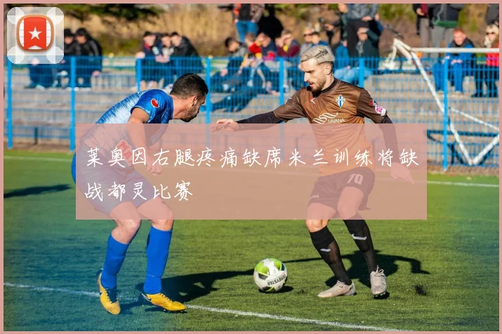 莱奥因右腿疼痛缺席米兰训练将缺战都灵比赛