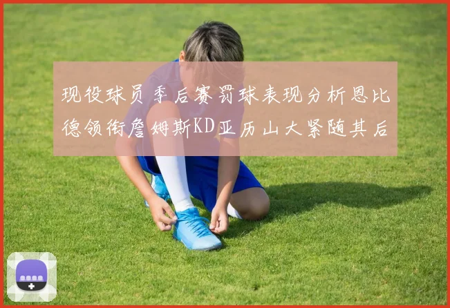 现役球员季后赛罚球表现分析恩比德领衔詹姆斯KD亚历山大紧随其后