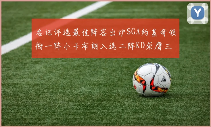 名记评选最佳阵容出炉SGA约基奇领衔一阵小卡布朗入选二阵KD荣膺三阵