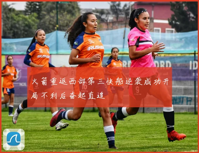 火箭重返西部第三快船逆袭成功开局不利后奋起直追