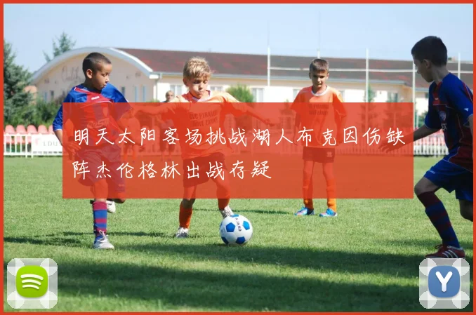 明天太阳客场挑战湖人布克因伤缺阵杰伦格林出战存疑